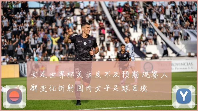 女足世界杯关注度不及预期 观赛人群变化折射国内女子足球困境